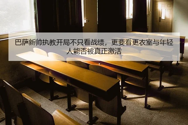 巴萨新帅执教开局不只看战绩，更要看更衣室与年轻人能否被真正激活