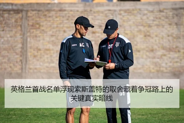 英格兰首战名单浮现索斯盖特的取舍藏着争冠路上的关键真实暗线